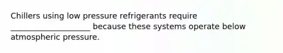 Chillers using low pressure refrigerants require ____________________ because these systems operate below atmospheric pressure.