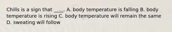 Chills is a sign that ____. A. body temperature is falling B. body temperature is rising C. body temperature will remain the same D. sweating will follow