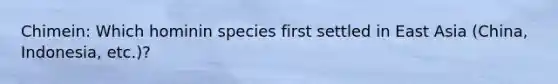 Chimein: Which hominin species first settled in East Asia (China, Indonesia, etc.)?