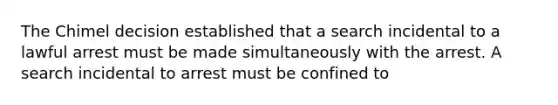 The Chimel decision established that a search incidental to a lawful arrest must be made simultaneously with the arrest. A search incidental to arrest must be confined to