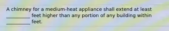 A chimney for a medium-heat appliance shall extend at least __________ feet higher than any portion of any building within __________ feet.