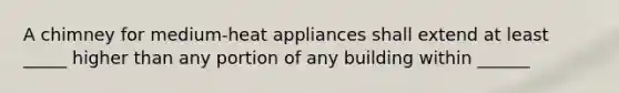 A chimney for medium-heat appliances shall extend at least _____ higher than any portion of any building within ______