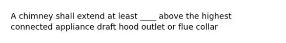 A chimney shall extend at least ____ above the highest connected appliance draft hood outlet or flue collar