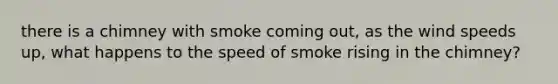 there is a chimney with smoke coming out, as the wind speeds up, what happens to the speed of smoke rising in the chimney?