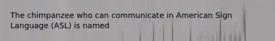 The chimpanzee who can communicate in American Sign Language (ASL) is named