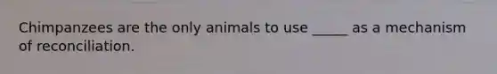 Chimpanzees are the only animals to use _____ as a mechanism of reconciliation.