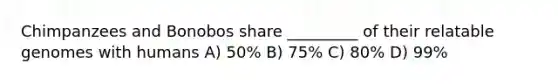 Chimpanzees and Bonobos share _________ of their relatable genomes with humans A) 50% B) 75% C) 80% D) 99%