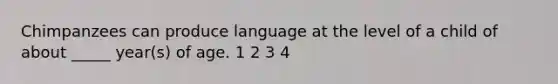 Chimpanzees can produce language at the level of a child of about _____ year(s) of age. 1 2 3 4