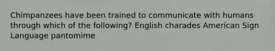 Chimpanzees have been trained to communicate with humans through which of the following? English charades American Sign Language pantomime