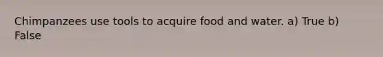 Chimpanzees use tools to acquire food and water. a) True b) False
