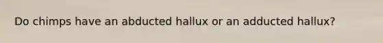 Do chimps have an abducted hallux or an adducted hallux?