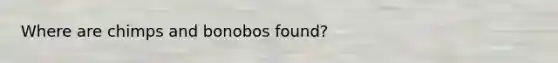 Where are chimps and bonobos found?