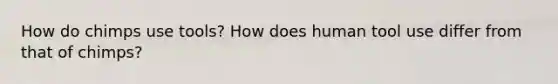 How do chimps use tools? How does human tool use differ from that of chimps?