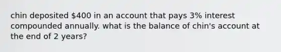 chin deposited 400 in an account that pays 3% interest compounded annually. what is the balance of chin's account at the end of 2 years?