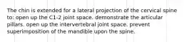 The chin is extended for a lateral projection of the cervical spine to: open up the C1-2 joint space. demonstrate the articular pillars. open up the intervertebral joint space. prevent superimposition of the mandible upon the spine.