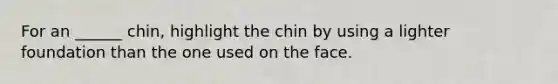 For an ______ chin, highlight the chin by using a lighter foundation than the one used on the face.