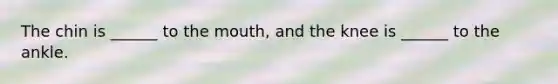 The chin is ______ to the mouth, and the knee is ______ to the ankle.