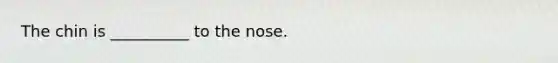 The chin is __________ to the nose.