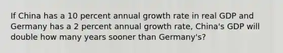 If China has a 10 percent annual growth rate in real GDP and Germany has a 2 percent annual growth rate, China's GDP will double how many years sooner than Germany's?