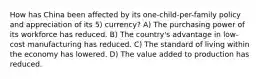 How has China been affected by its one-child-per-family policy and appreciation of its 5) currency? A) The purchasing power of its workforce has reduced. B) The country's advantage in low-cost manufacturing has reduced. C) The standard of living within the economy has lowered. D) The value added to production has reduced.