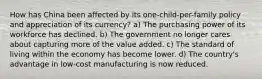 How has China been affected by its one-child-per-family policy and appreciation of its currency? a) The purchasing power of its workforce has declined. b) The government no longer cares about capturing more of the value added. c) The standard of living within the economy has become lower. d) The country's advantage in low-cost manufacturing is now reduced.