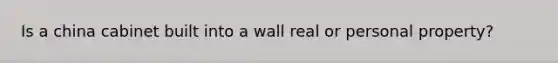 Is a china cabinet built into a wall real or personal property?