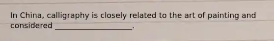 In China, calligraphy is closely related to the art of painting and considered ____________________.