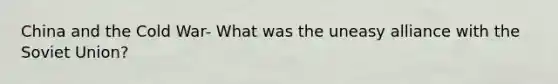 China and the Cold War- What was the uneasy alliance with the Soviet Union?