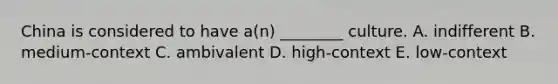 China is considered to have​ a(n) ________ culture. A. indifferent B. ​medium-context C. ambivalent D. ​high-context E. ​low-context