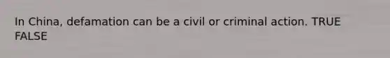 In China, defamation can be a civil or criminal action. TRUE FALSE