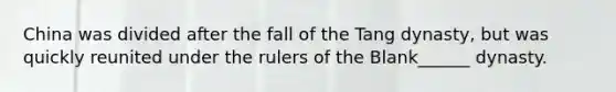 China was divided after the fall of the Tang dynasty, but was quickly reunited under the rulers of the Blank______ dynasty.
