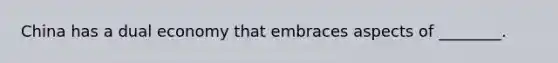 China has a dual economy that embraces aspects of ________.
