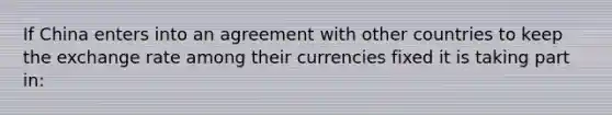 If China enters into an agreement with other countries to keep the exchange rate among their currencies fixed it is taking part​ in: