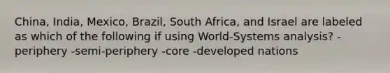 China, India, Mexico, Brazil, South Africa, and Israel are labeled as which of the following if using World-Systems analysis? -periphery -semi-periphery -core -developed nations