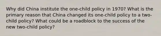 Why did China institute the one-child policy in 1970? What is the primary reason that China changed its one-child policy to a two-child policy? What could be a roadblock to the success of the new two-child policy?