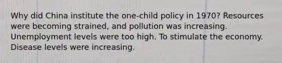 Why did China institute the one-child policy in 1970? Resources were becoming strained, and pollution was increasing. Unemployment levels were too high. To stimulate the economy. Disease levels were increasing.