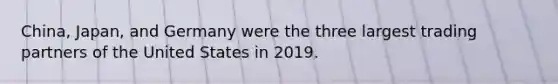 China, Japan, and Germany were the three largest trading partners of the United States in 2019.