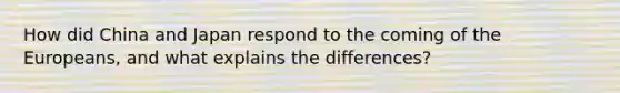 How did China and Japan respond to the coming of the Europeans, and what explains the differences?