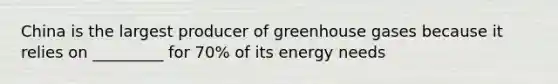 China is the largest producer of greenhouse gases because it relies on _________ for 70% of its energy needs