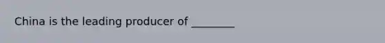 China is the leading producer of ________