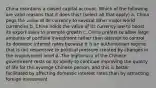 China maintains a closed capital account. Which of the following are valid reasons that it does this? (select all that apply) a. China pegs the value of its currency to several other major world currencies b. China holds the value of its currency low to boost its export sales to promote growth c. China prefers to allow large amounts of portfolio investment rather than attempt to control its domestic interest rates because it is an authoritarian regime that is not responsive to political pressure created by changes in the employment level d. The legitimacy of the Chinese government rests on its ability to continue improving the quality of life for the average Chinese person, and this is better facilitated by affecting domestic interest rates than by attracting foreign investment