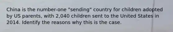 China is the number-one "sending" country for children adopted by US parents, with 2,040 children sent to the United States in 2014. Identify the reasons why this is the case.