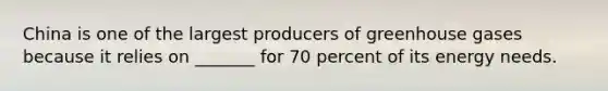 China is one of the largest producers of greenhouse gases because it relies on _______ for 70 percent of its energy needs.