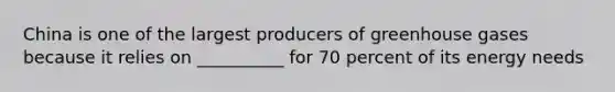 China is one of the largest producers of greenhouse gases because it relies on __________ for 70 percent of its energy needs