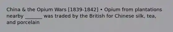 China & the Opium Wars [1839-1842] • Opium from plantations nearby _______ was traded by the British for Chinese silk, tea, and porcelain