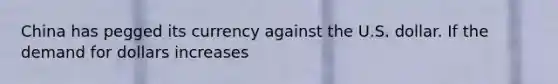 China has pegged its currency against the U.S. dollar. If the demand for dollars increases
