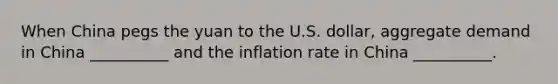 When China pegs the yuan to the U.S. dollar, aggregate demand in China __________ and the inflation rate in China __________.