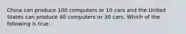 China can produce 100 computers or 10 cars and the United States can produce 40 computers or 30 cars. Which of the following is true.