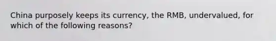 China purposely keeps its​ currency, the​ RMB, undervalued, for which of the following​ reasons?