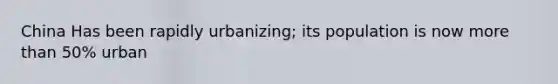 China Has been rapidly urbanizing; its population is now more than 50% urban